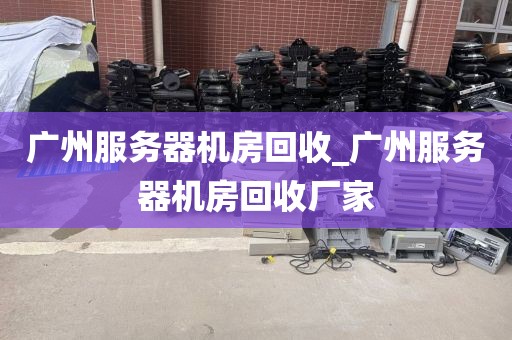 广州服务器机房回收_广州服务器机房回收厂家