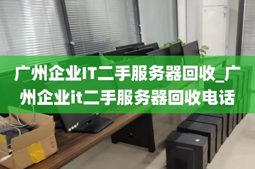 广州企业IT二手服务器回收_广州企业it二手服务器回收电话