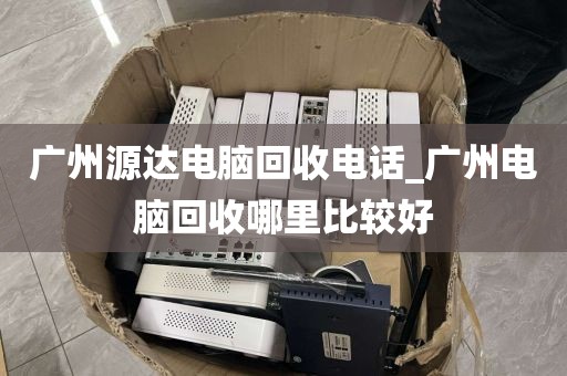 广州源达电脑回收电话_广州电脑回收哪里比较好