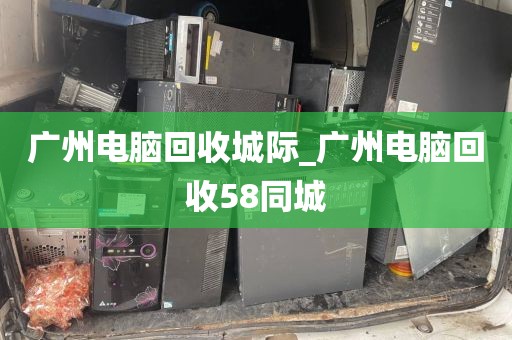 广州电脑回收城际_广州电脑回收58同城