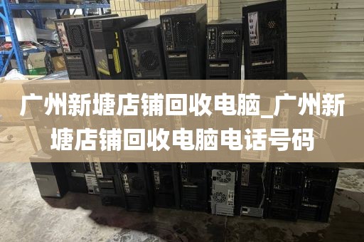 广州新塘店铺回收电脑_广州新塘店铺回收电脑电话号码