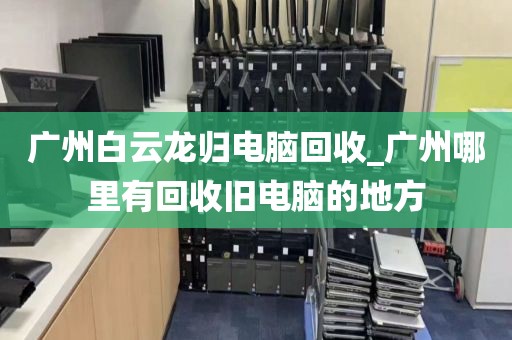 广州白云龙归电脑回收_广州哪里有回收旧电脑的地方