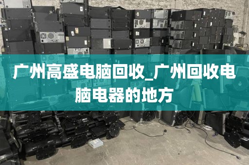 广州高盛电脑回收_广州回收电脑电器的地方