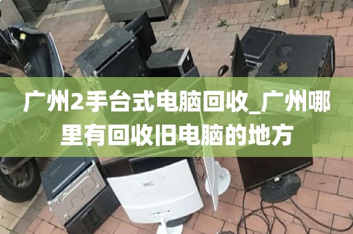 广州2手台式电脑回收_广州哪里有回收旧电脑的地方