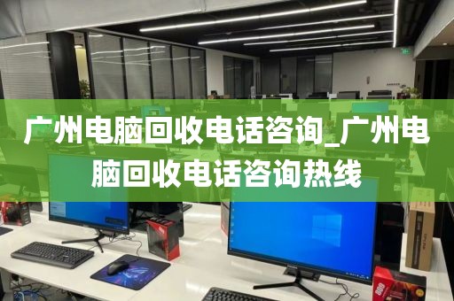 广州电脑回收电话咨询_广州电脑回收电话咨询热线