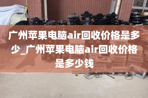 广州苹果电脑air回收价格是多少_广州苹果电脑air回收价格是多少钱