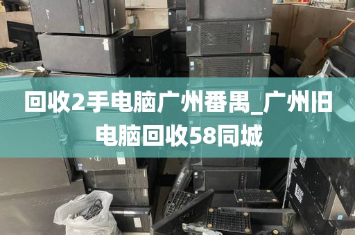 回收2手电脑广州番禺_广州旧电脑回收58同城