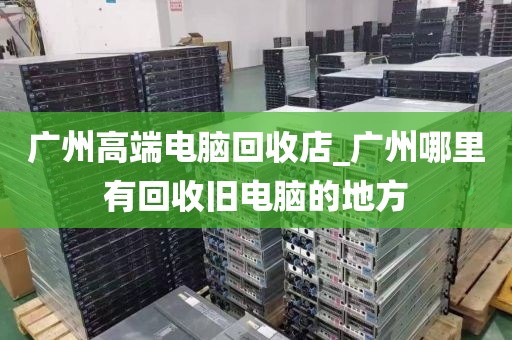 广州高端电脑回收店_广州哪里有回收旧电脑的地方