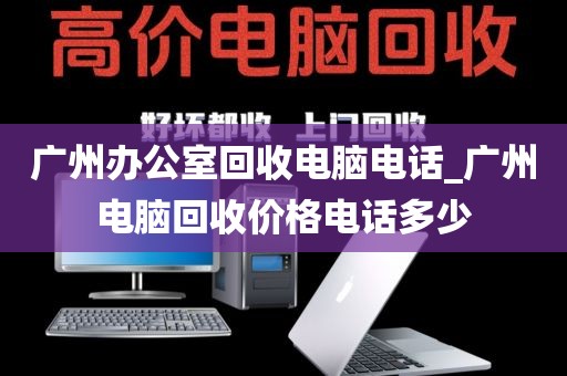 广州办公室回收电脑电话_广州电脑回收价格电话多少