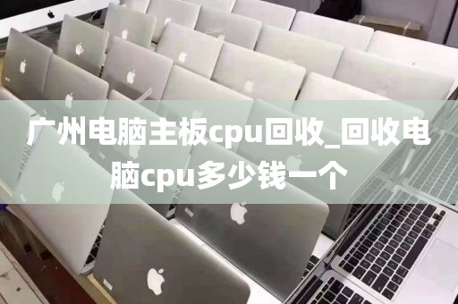 广州电脑主板cpu回收_回收电脑cpu多少钱一个